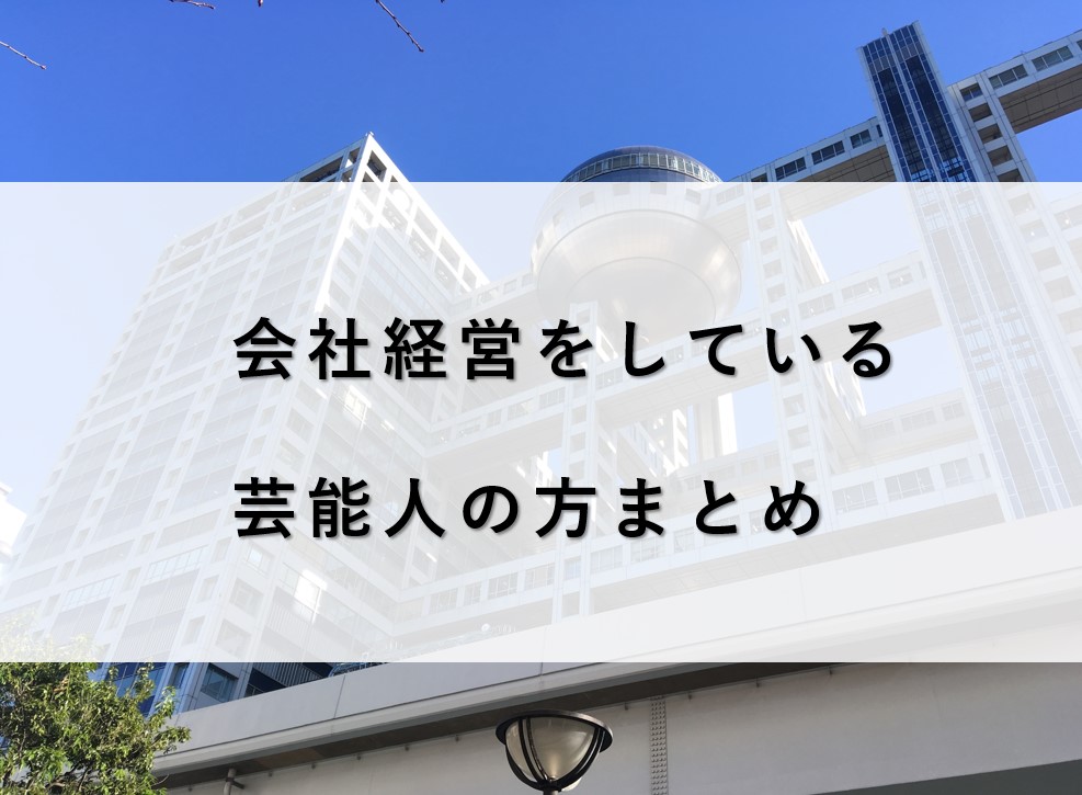 【全３１人】会社経営をしている芸能人を事業内容と共にまとめました！